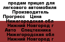 продам прицеп для легкового автомобиля  › Производитель ­ Прогресс › Цена ­ 30 000 - Нижегородская обл., Нижний Новгород г. Авто » Спецтехника   . Нижегородская обл.,Нижний Новгород г.